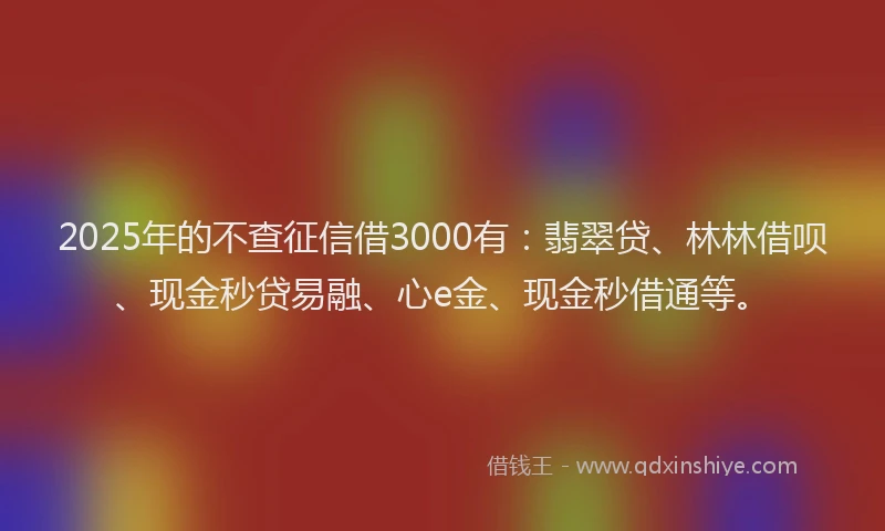 2025年的不查征信借3000有：翡翠贷、林林借呗、现金秒贷易融、心e金、现金秒借通等。