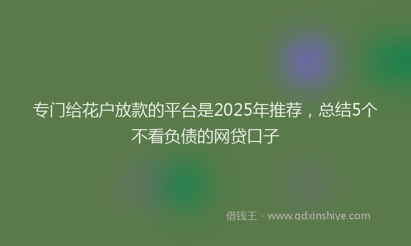 专门给花户放款的平台是2025年推荐，总结5个不看负债的网贷口子