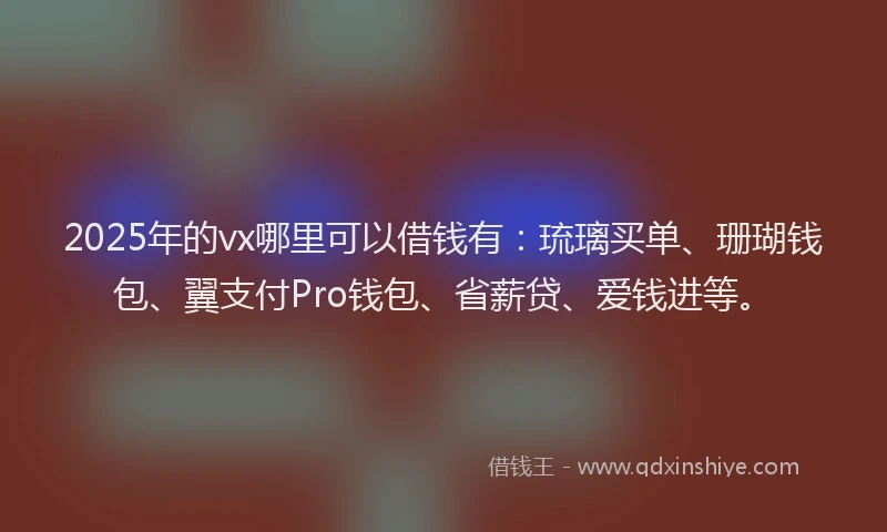 2025年的vx哪里可以借钱有:琉璃买单、珊瑚钱包、翼支付Pro钱包、省薪贷、爱钱进等。