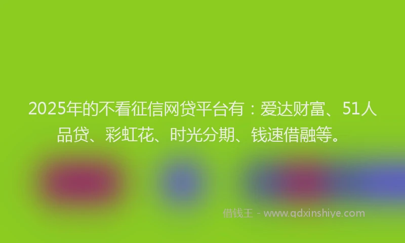 2025年的不看征信网贷平台有：爱达财富、51人品贷、彩虹花、时光分期、钱速借融等。