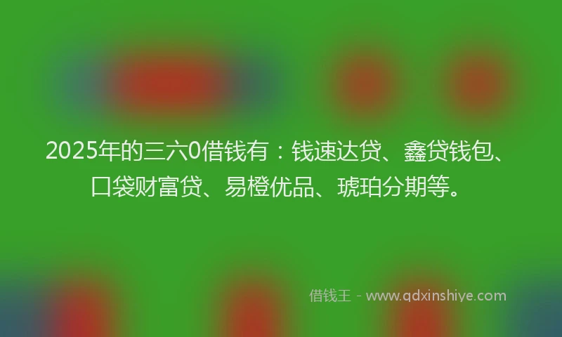 2025年的三六0借钱有：钱速达贷、鑫贷钱包、口袋财富贷、易橙优品、琥珀分期等。