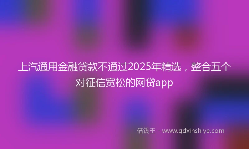 上汽通用金融贷款不通过2025年精选，整合五个对征信宽松的网贷app