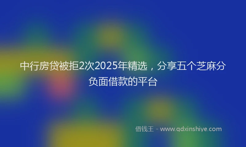中行房贷被拒2次2025年精选，分享五个芝麻分负面借款的平台