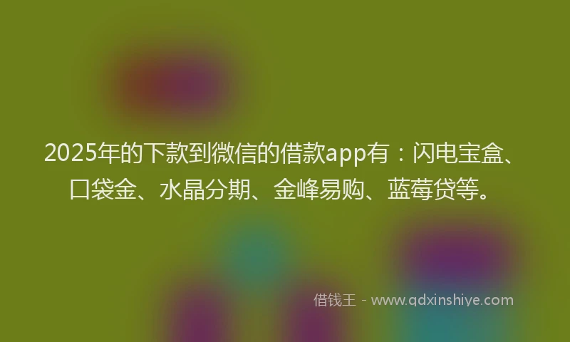 2025年的下款到微信的借款app有：闪电宝盒、口袋金、水晶分期、金峰易购、蓝莓贷等。