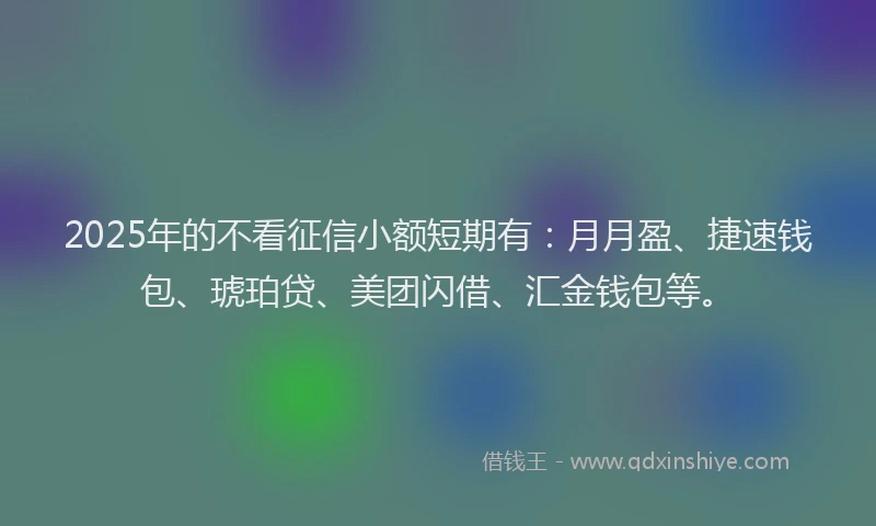 2025年的不看征信小额短期有：月月盈、捷速钱包、琥珀贷、美团闪借、汇金钱包等。