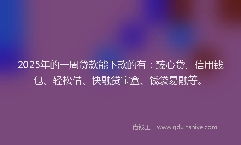2025年的一周贷款能下款的有：臻心贷、信用钱包、轻松借、快融贷宝盒、钱袋易融等。