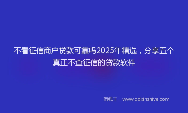 不看征信商户贷款可靠吗2025年精选，分享五个真正不查征信的贷款软件