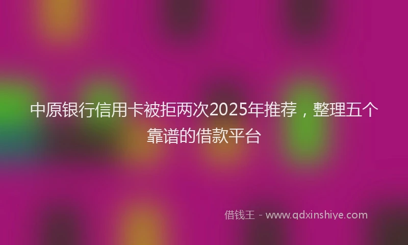 中原银行信用卡被拒两次2025年推荐，整理五个靠谱的借款平台