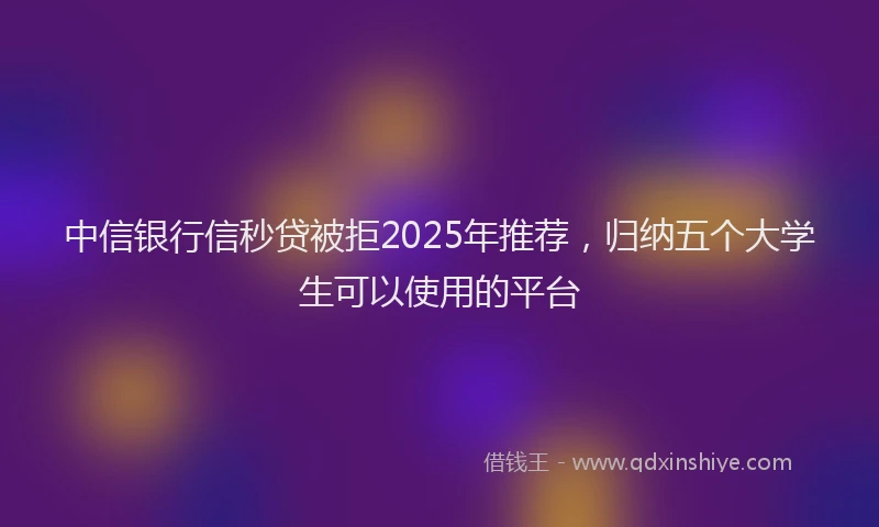 中信银行信秒贷被拒2025年推荐，归纳五个大学生可以使用的平台