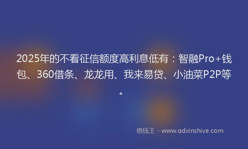 2025年的不看征信额度高利息低有：智融Pro+钱包、360借条、龙龙用、我来易贷、小油菜P2P等。