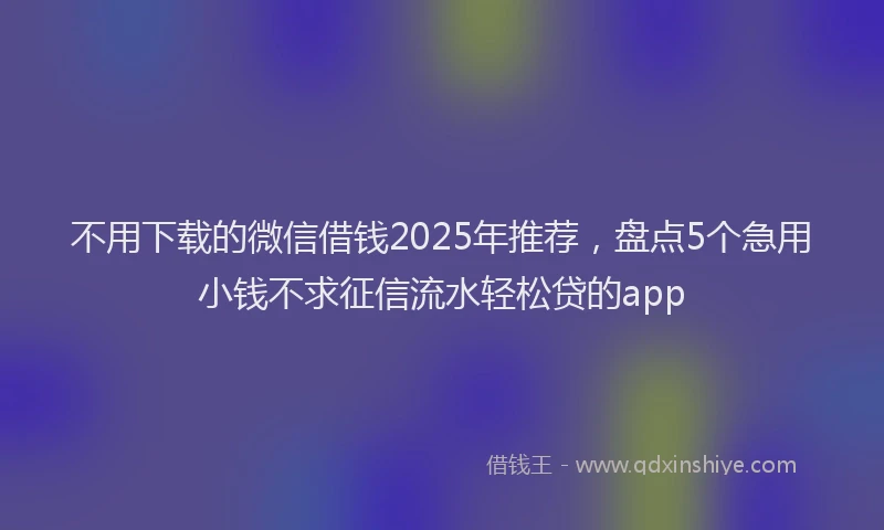 不用下载的微信借钱2025年推荐，盘点5个急用小钱不求征信流水轻松贷的app