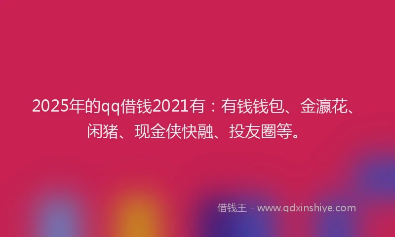 2025年的qq借钱2021有：有钱钱包、金瀛花、闲猪、现金侠快融、投友圈等。