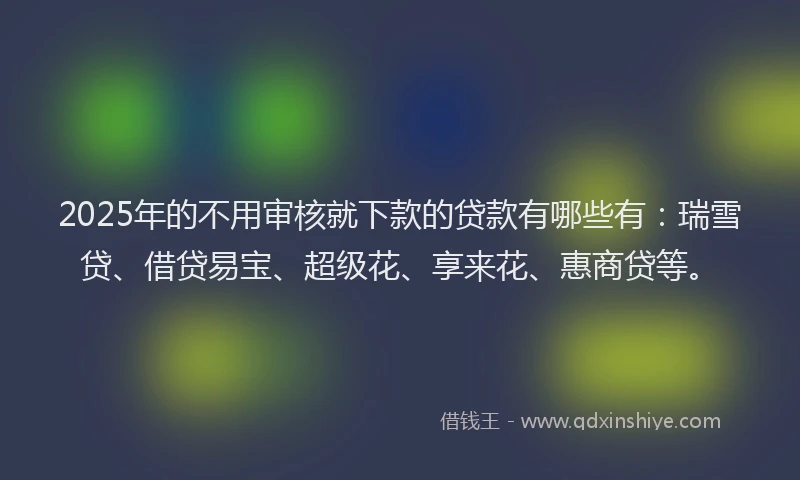 2025年的不用审核就下款的贷款有哪些有：瑞雪贷、借贷易宝、超级花、享来花、惠商贷等。
