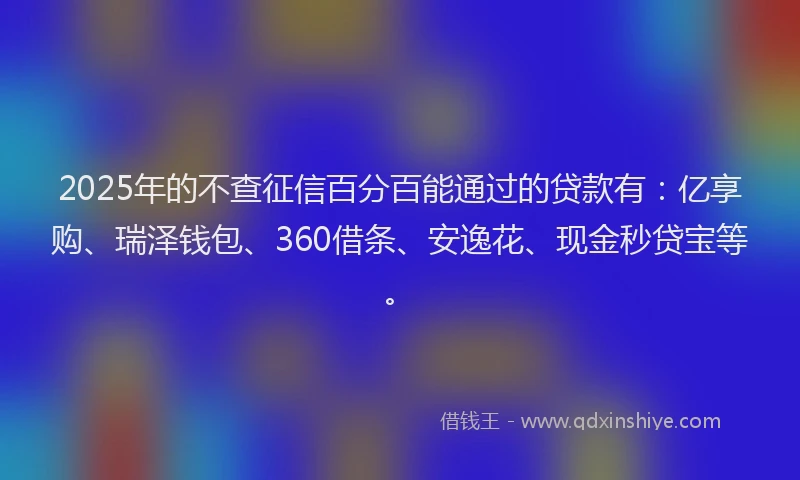 2025年的不查征信百分百能通过的贷款有：亿享购、瑞泽钱包、360借条、安逸花、现金秒贷宝等。