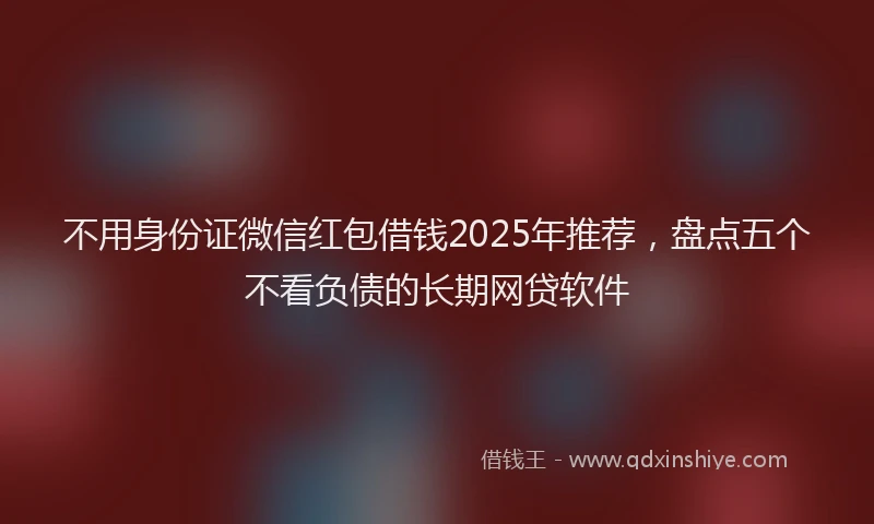 不用身份证微信红包借钱2025年推荐，盘点五个不看负债的长期网贷软件
