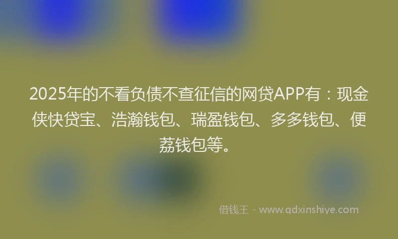 2025年的不看负债不查征信的网贷APP有：现金侠快贷宝、浩瀚钱包、瑞盈钱包、多多钱包、便荔钱包等。