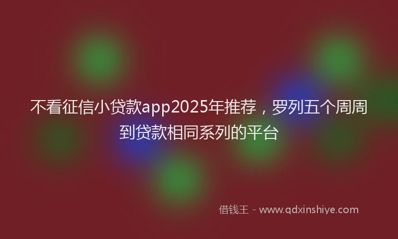 不看征信小贷款app2025年推荐，罗列五个周周到贷款相同系列的平台