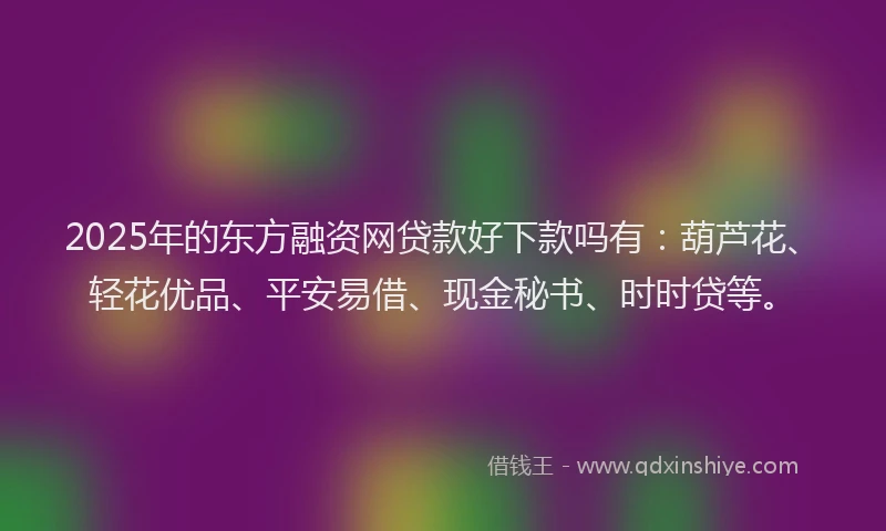 2025年的东方融资网贷款好下款吗有：葫芦花、轻花优品、平安易借、现金秘书、时时贷等。