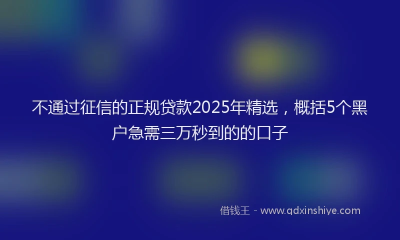 不通过征信的正规贷款2025年精选,概括5个黑户急需三万秒到的的口子