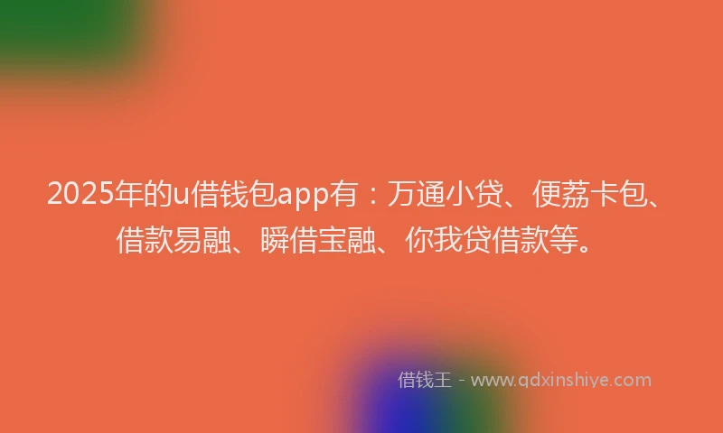 2025年的u借钱包app有:万通小贷、便荔卡包、借款易融、瞬借宝融、你我贷借款等。