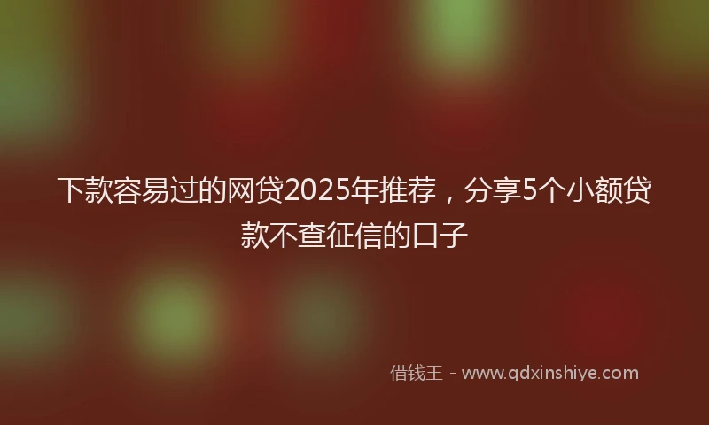 下款容易过的网贷2025年推荐，分享5个小额贷款不查征信的口子