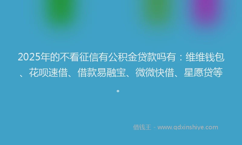2025年的不看征信有公积金贷款吗有：维维钱包、花呗速借、借款易融宝、微微快借、星愿贷等。