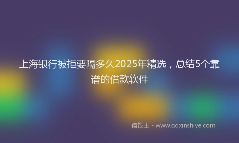 上海银行被拒要隔多久2025年精选，总结5个靠谱的借款软件