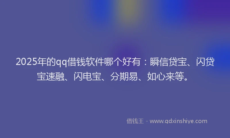 2025年的qq借钱软件哪个好有：瞬信贷宝、闪贷宝速融、闪电宝、分期易、如心来等。