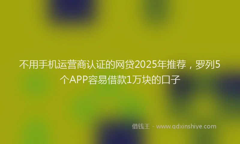 不用手机运营商认证的网贷2025年推荐，罗列5个APP容易借款1万块的口子