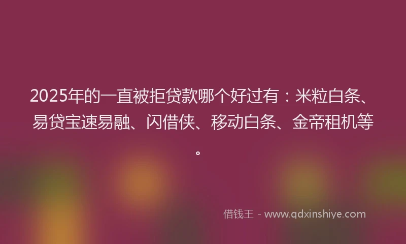 2025年的一直被拒贷款哪个好过有：米粒白条、易贷宝速易融、闪借侠、移动白条、金帝租机等。
