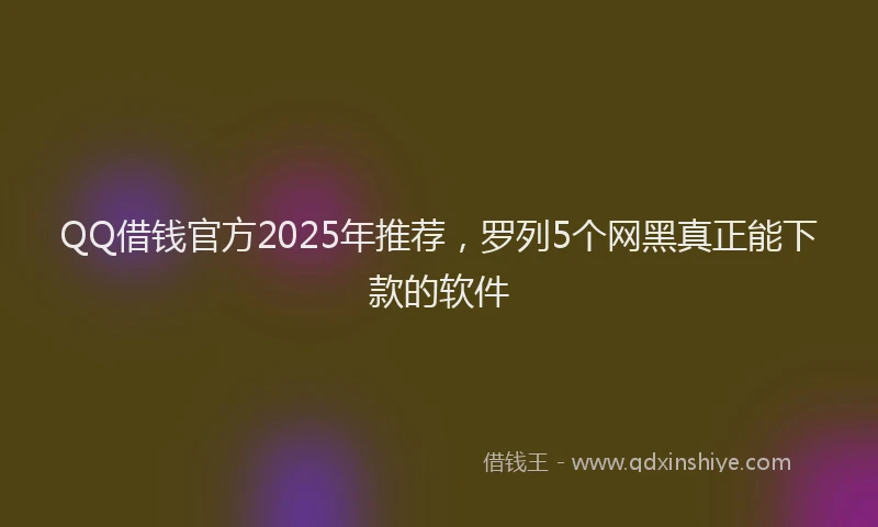 QQ借钱官方2025年推荐，罗列5个网黑真正能下款的软件