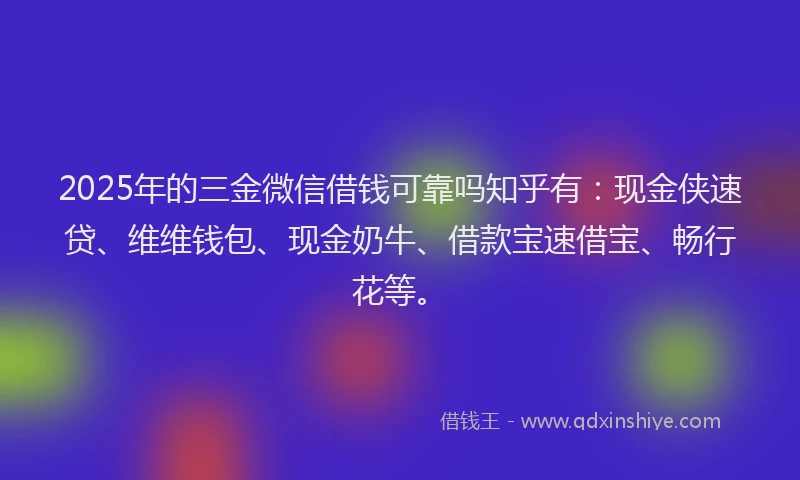 2025年的三金微信借钱可靠吗知乎有：现金侠速贷、维维钱包、现金奶牛、借款宝速借宝、畅行花等。