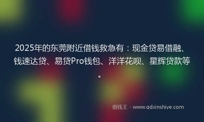 2025年的东莞附近借钱救急有：现金贷易借融、钱速达贷、易贷Pro钱包、洋洋花呗、星辉贷款等。