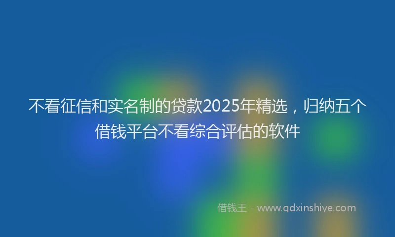 不看征信和实名制的贷款2025年精选，归纳五个借钱平台不看综合评估的软件