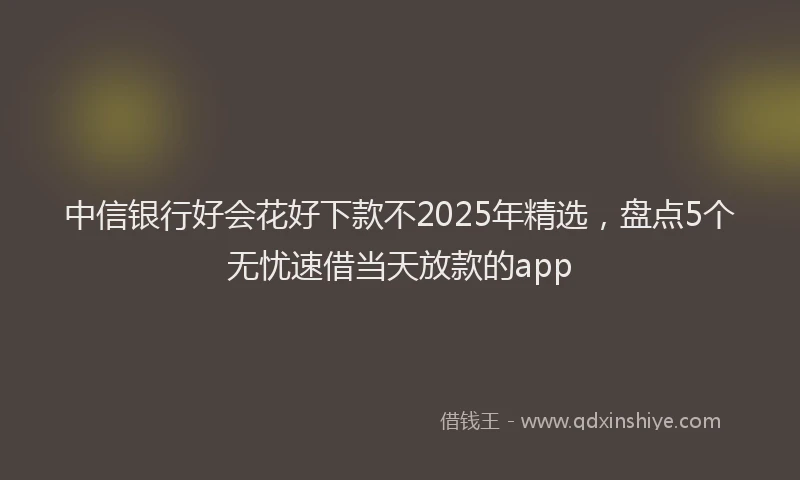 中信银行好会花好下款不2025年精选，盘点5个无忧速借当天放款的app