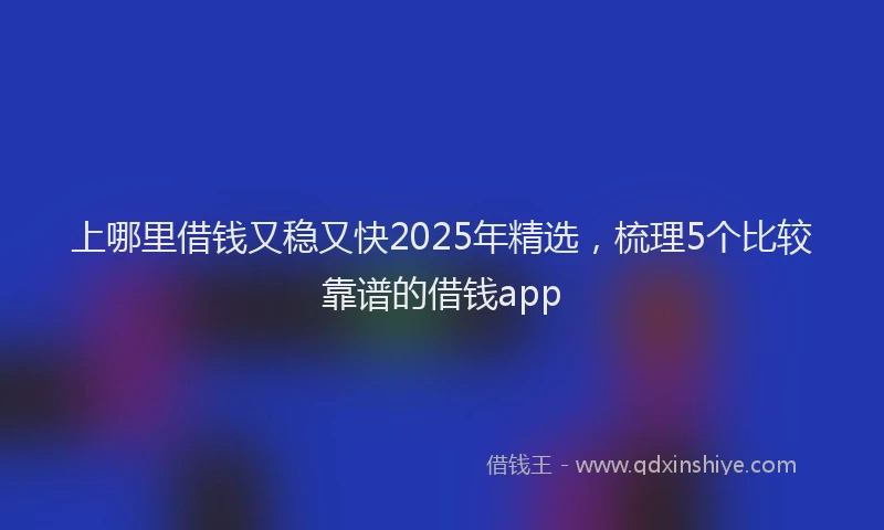 上哪里借钱又稳又快2025年精选，梳理5个比较靠谱的借钱app