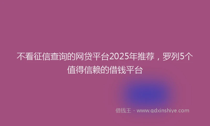 不看征信查询的网贷平台2025年推荐，罗列5个值得信赖的借钱平台