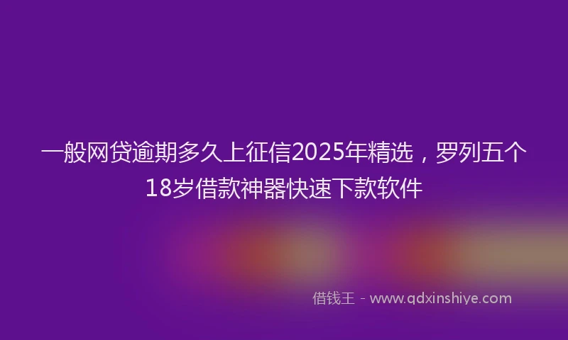 一般网贷逾期多久上征信2025年精选，罗列五个18岁借款神器快速下款软件