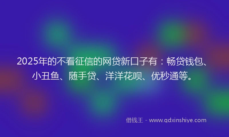 2025年的不看征信的网贷新口子有：畅贷钱包、小丑鱼、随手贷、洋洋花呗、优秒通等。