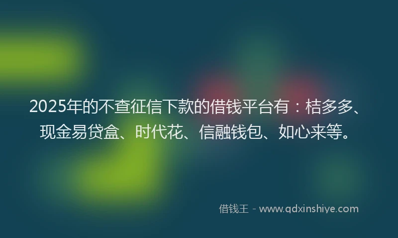2025年的不查征信下款的借钱平台有：桔多多、现金易贷盒、时代花、信融钱包、如心来等。