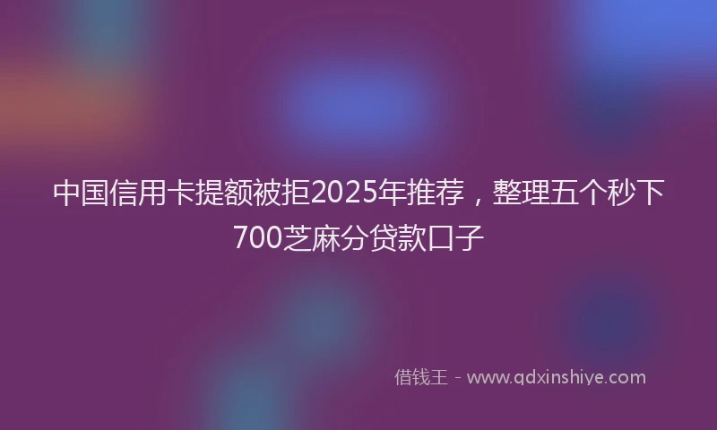 中国信用卡提额被拒2025年推荐，整理五个秒下700芝麻分贷款口子