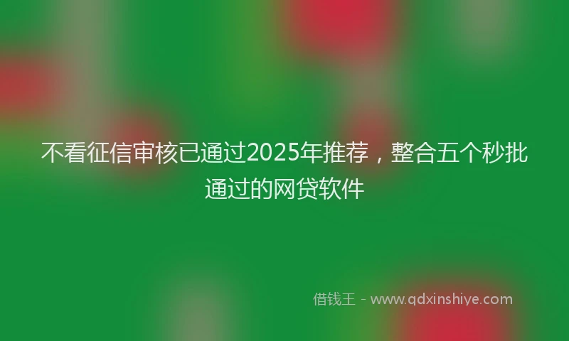 不看征信审核已通过2025年推荐，整合五个秒批通过的网贷软件