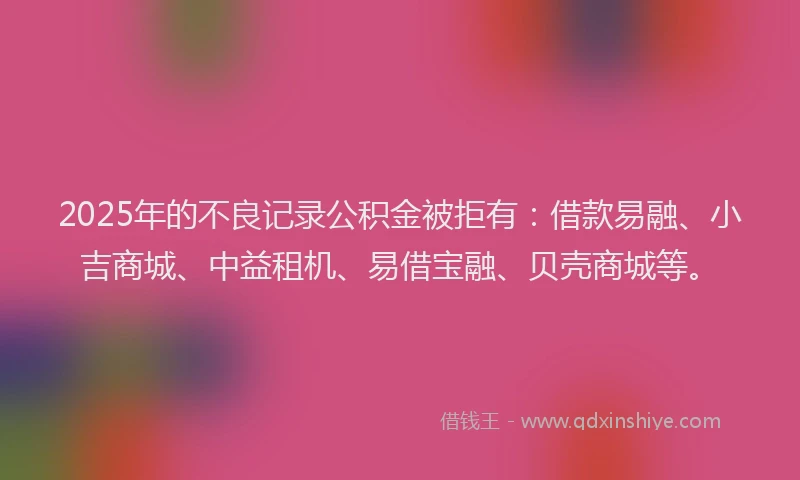 2025年的不良记录公积金被拒有：借款易融、小吉商城、中益租机、易借宝融、贝壳商城等。