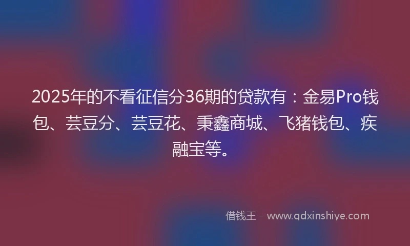 2025年的不看征信分36期的贷款有：金易Pro钱包、芸豆分、芸豆花、秉鑫商城、飞猪钱包、疾融宝等。