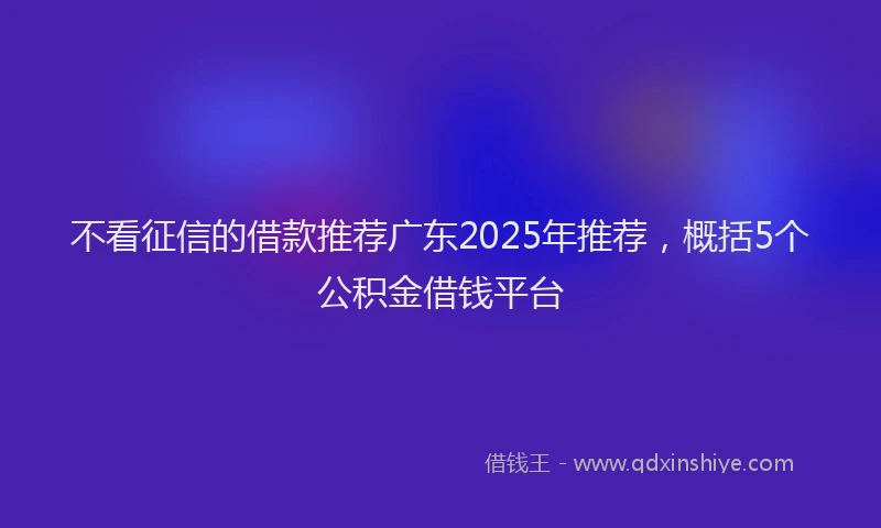 不看征信的借款推荐广东2025年推荐，概括5个公积金借钱平台