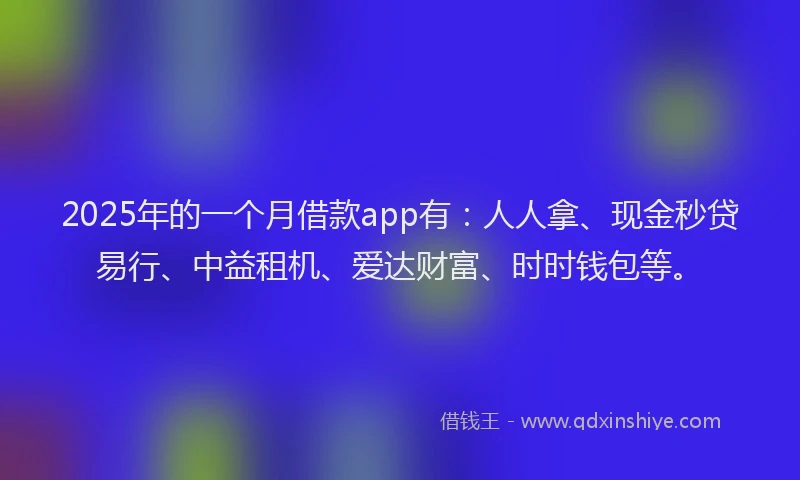 2025年的一个月借款app有：人人拿、现金秒贷易行、中益租机、爱达财富、时时钱包等。