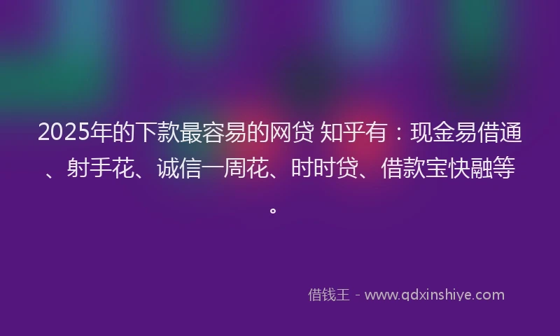 2025年的下款最容易的网贷 知乎有：现金易借通、射手花、诚信一周花、时时贷、借款宝快融等。