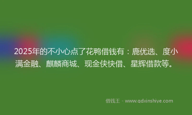 2025年的不小心点了花鸭借钱有：鹿优选、度小满金融、麒麟商城、现金侠快借、星辉借款等。