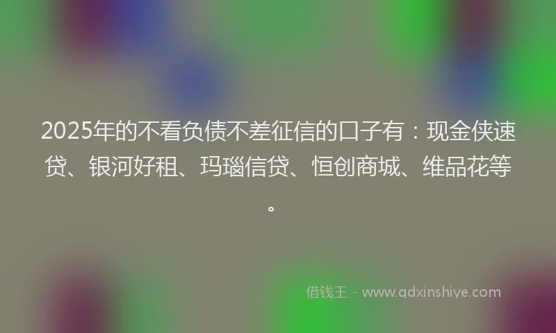 2025年的不看负债不差征信的口子有：现金侠速贷、银河好租、玛瑙信贷、恒创商城、维品花等。