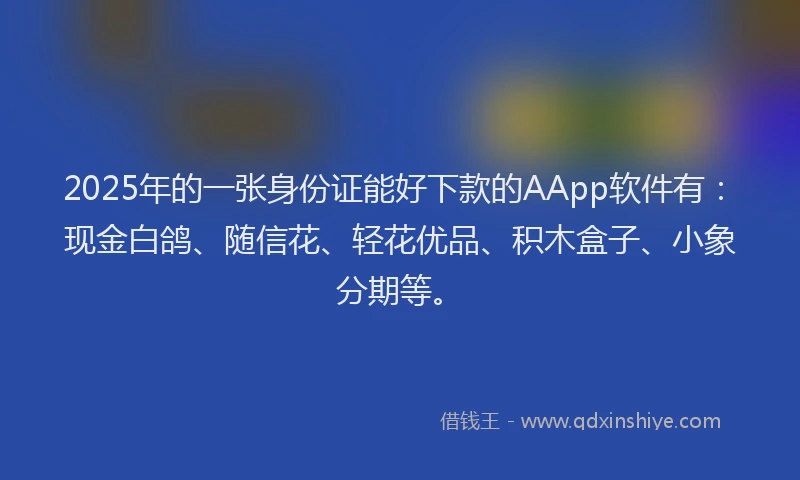 2025年的一张身份证能好下款的AApp软件有：现金白鸽、随信花、轻花优品、积木盒子、小象分期等。